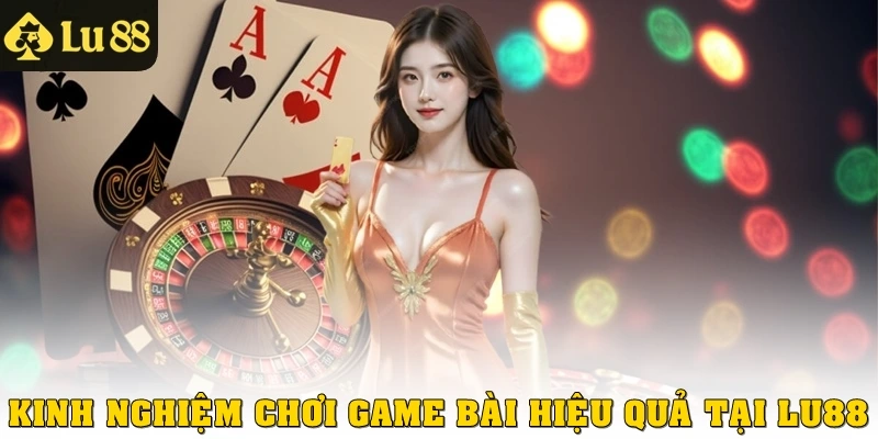 Kinh nghiệm chơi Game Bài hiệu quả tại Lu88