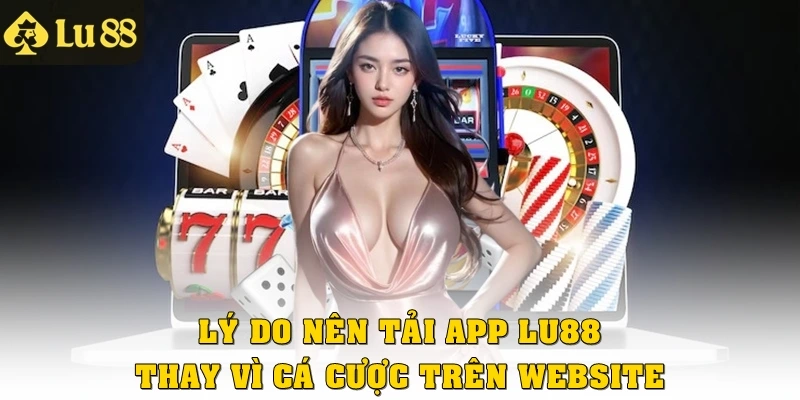 Lý do nên tải app Lu88 thay vì cá cược trên web